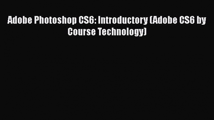 Read Adobe Photoshop CS6: Introductory (Adobe CS6 by Course Technology) Ebook