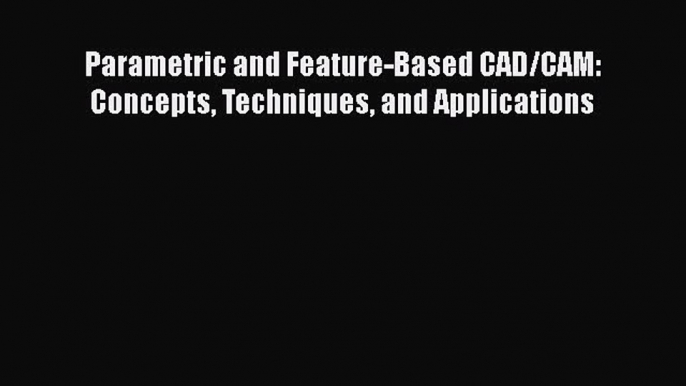 Read Parametric and Feature-Based CAD/CAM: Concepts Techniques and Applications Ebook