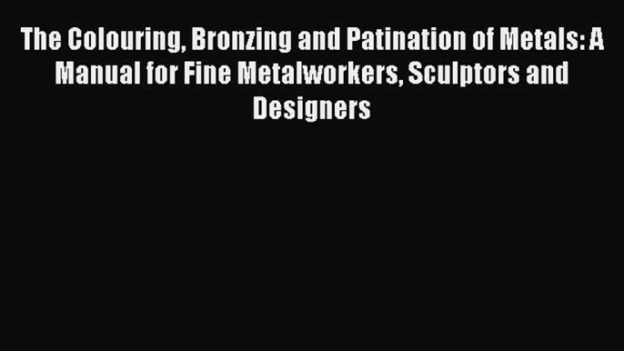 Read The Colouring Bronzing and Patination of Metals: A Manual for Fine Metalworkers Sculptors