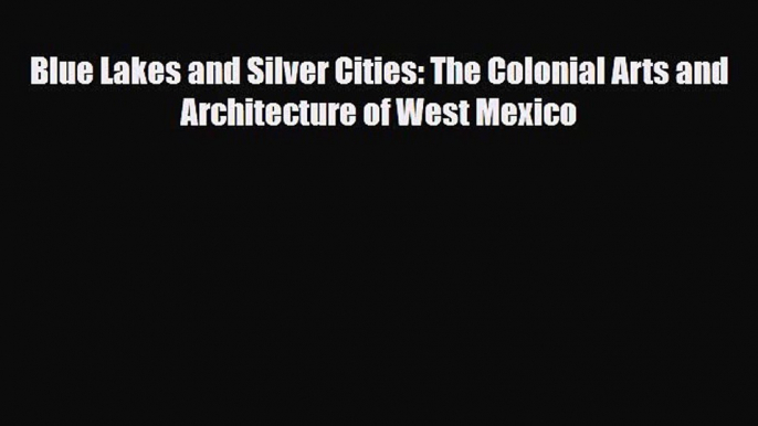 Download Blue Lakes and Silver Cities: The Colonial Arts and Architecture of West Mexico Free