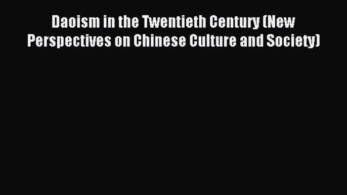 Download Daoism in the Twentieth Century (New Perspectives on Chinese Culture and Society)