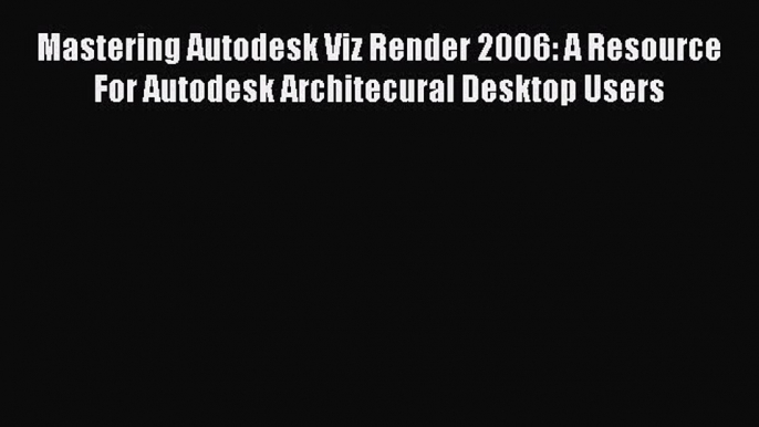 Read Mastering Autodesk Viz Render 2006: A Resource For Autodesk Architecural Desktop Users