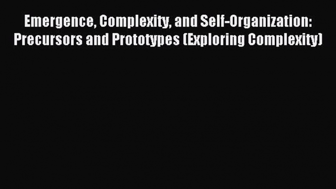 Read Emergence Complexity and Self-Organization: Precursors and Prototypes (Exploring Complexity)