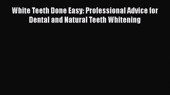 Download White Teeth Done Easy: Professional Advice for Dental and Natural Teeth Whitening