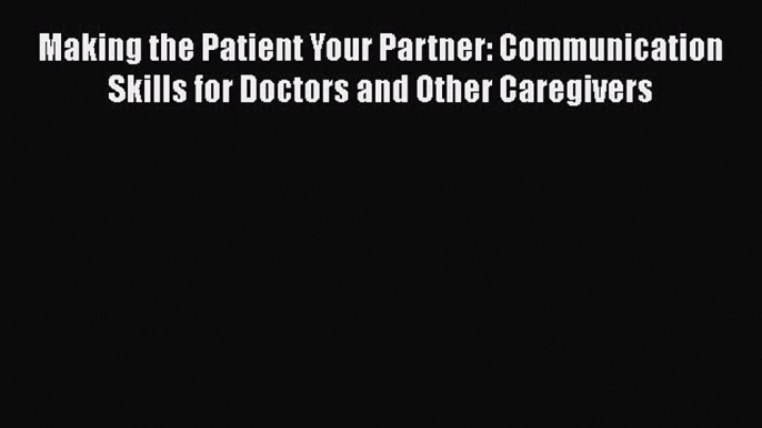 Download Making the Patient Your Partner: Communication Skills for Doctors and Other Caregivers