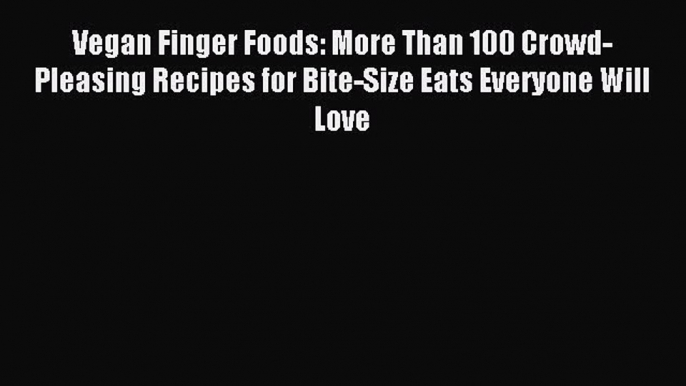 Download Vegan Finger Foods: More Than 100 Crowd-Pleasing Recipes for Bite-Size Eats Everyone