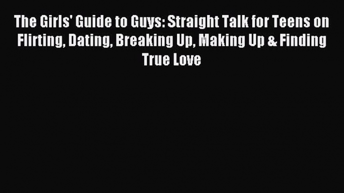 Download The Girls' Guide to Guys: Straight Talk for Teens on Flirting Dating Breaking Up Making