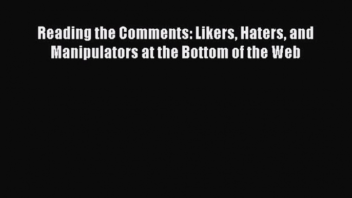 Read Reading the Comments: Likers Haters and Manipulators at the Bottom of the Web Ebook