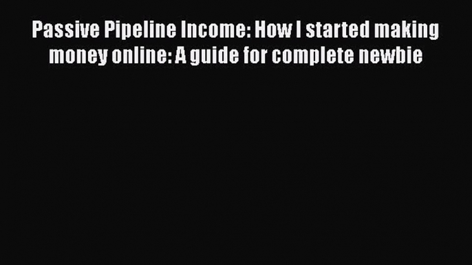 Read Passive Pipeline Income: How I started making money online: A guide for complete newbie