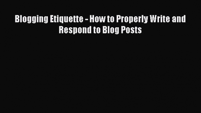 Download Blogging Etiquette - How to Properly Write and Respond to Blog Posts PDF