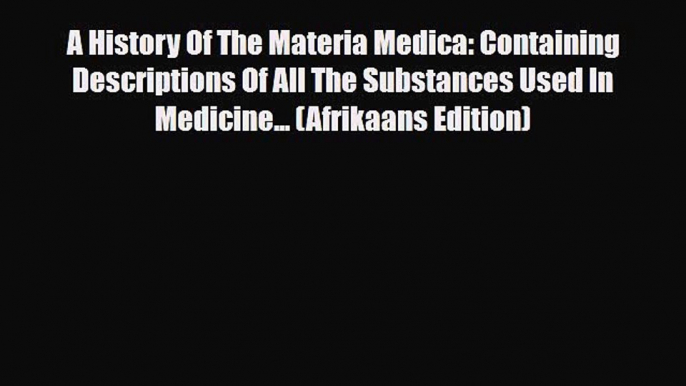 PDF A History Of The Materia Medica: Containing Descriptions Of All The Substances Used In