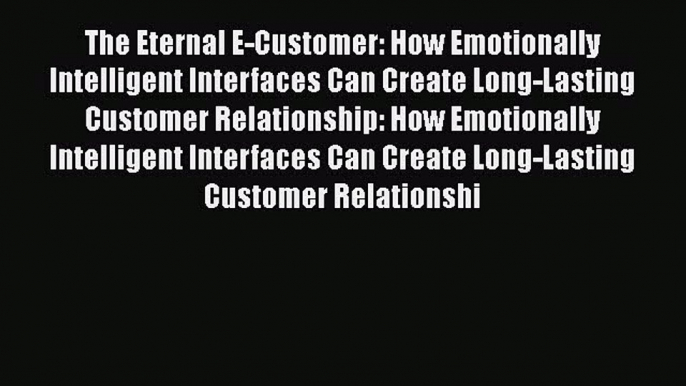 Download The Eternal E-Customer: How Emotionally Intelligent Interfaces Can Create Long-Lasting