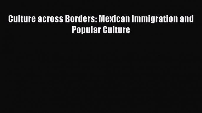 Read Culture across Borders: Mexican Immigration and Popular Culture Ebook Online