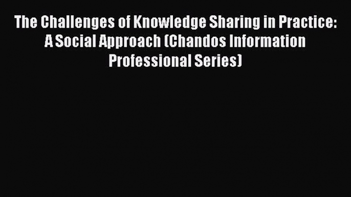 Read The Challenges of Knowledge Sharing in Practice: A Social Approach (Chandos Information