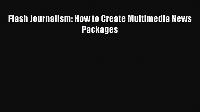 Read Flash Journalism: How to Create Multimedia News Packages Ebook