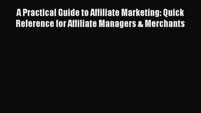 Read A Practical Guide to Affiliate Marketing: Quick Reference for Affiliate Managers & Merchants