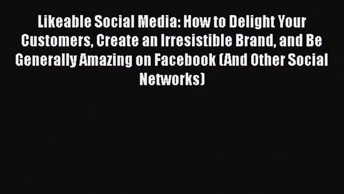 Read Likeable Social Media: How to Delight Your Customers Create an Irresistible Brand and