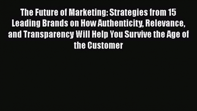 Read The Future of Marketing: Strategies from 15 Leading Brands on How Authenticity Relevance