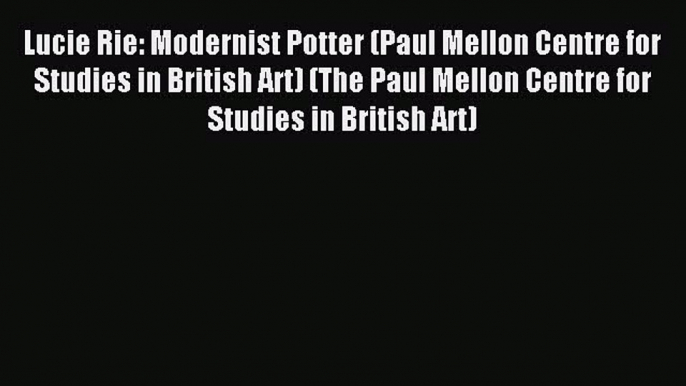 Read Lucie Rie: Modernist Potter (Paul Mellon Centre for Studies in British Art) (The Paul