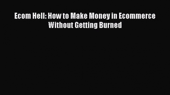 Read Ecom Hell: How to Make Money in Ecommerce Without Getting Burned Ebook