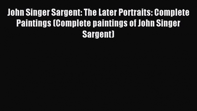 Read John Singer Sargent: The Later Portraits: Complete Paintings (Complete paintings of John