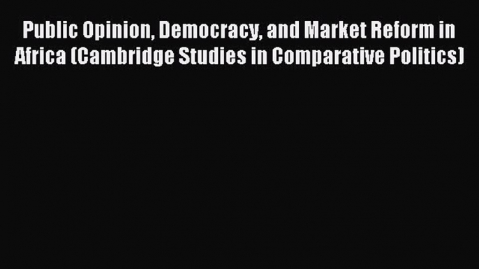 Read Public Opinion Democracy and Market Reform in Africa (Cambridge Studies in Comparative