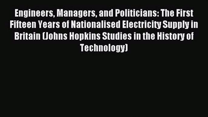 Read Engineers Managers and Politicians: The First Fifteen Years of Nationalised Electricity