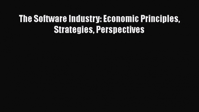 Read The Software Industry: Economic Principles Strategies Perspectives PDF