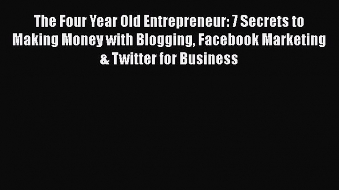 Read The Four Year Old Entrepreneur: 7 Secrets to Making Money with Blogging Facebook Marketing