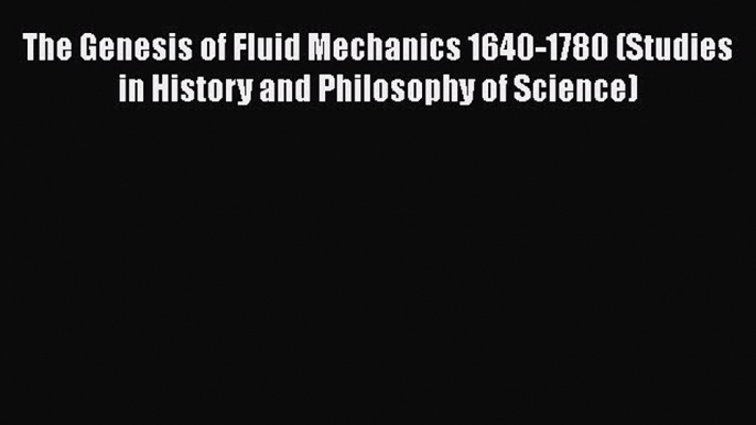 Read The Genesis of Fluid Mechanics 1640-1780 (Studies in History and Philosophy of Science)