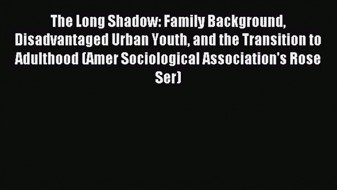 Read The Long Shadow: Family Background Disadvantaged Urban Youth and the Transition to Adulthood