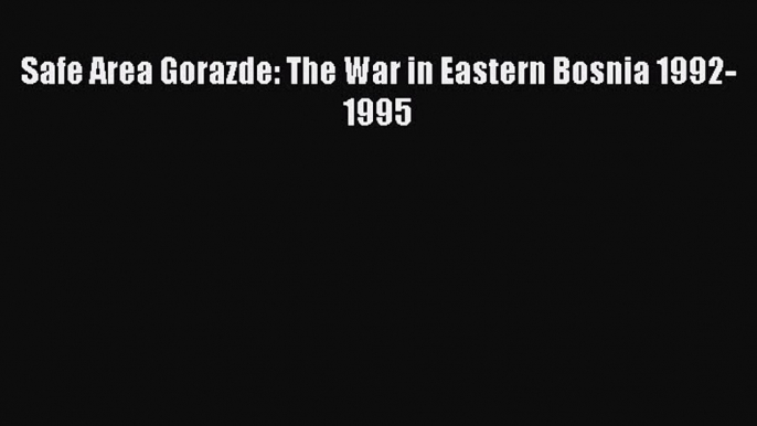 Download Safe Area Gorazde: The War in Eastern Bosnia 1992-1995 Ebook Free