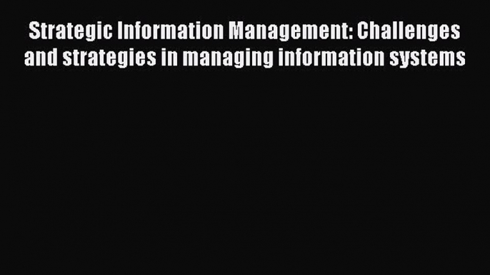 Read Strategic Information Management: Challenges and strategies in managing information systems