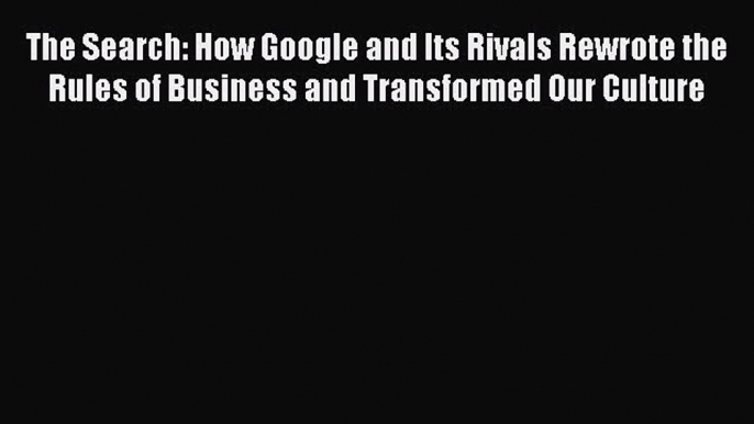 Read The Search: How Google and Its Rivals Rewrote the Rules of Business and Transformed Our