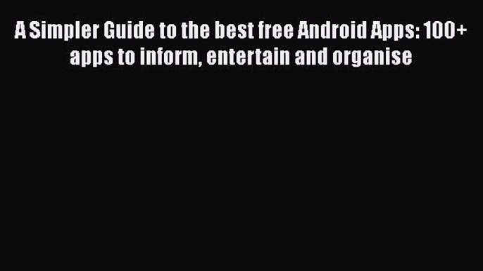 Read A Simpler Guide to the best free Android Apps: 100+ apps to inform entertain and organise