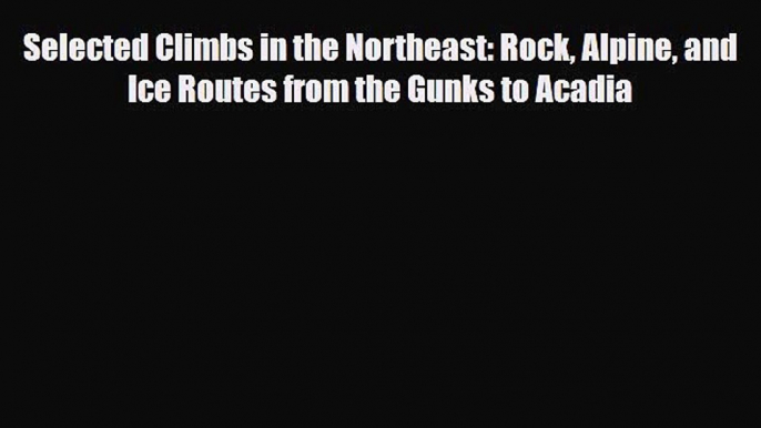 PDF Selected Climbs in the Northeast: Rock Alpine and Ice Routes from the Gunks to Acadia Free