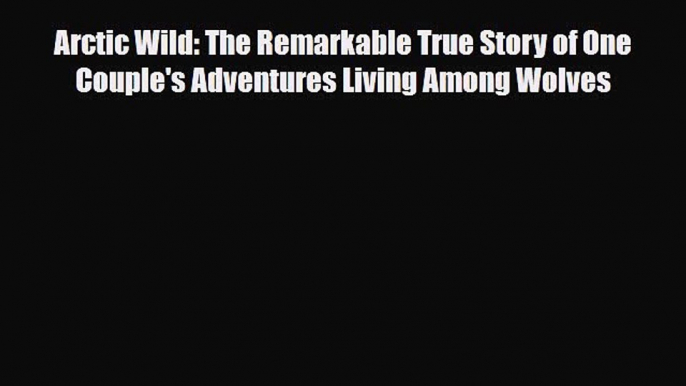 Download Arctic Wild: The Remarkable True Story of One Couple's Adventures Living Among Wolves