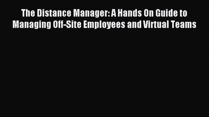 Read The Distance Manager: A Hands On Guide to Managing Off-Site Employees and Virtual Teams