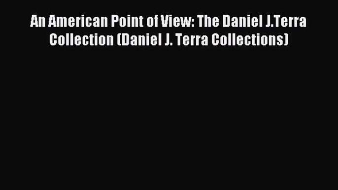 Download An American Point of View: The Daniel J.Terra Collection (Daniel J. Terra Collections)