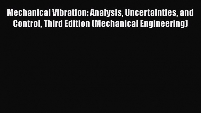 Read Mechanical Vibration: Analysis Uncertainties and Control Third Edition (Mechanical Engineering)