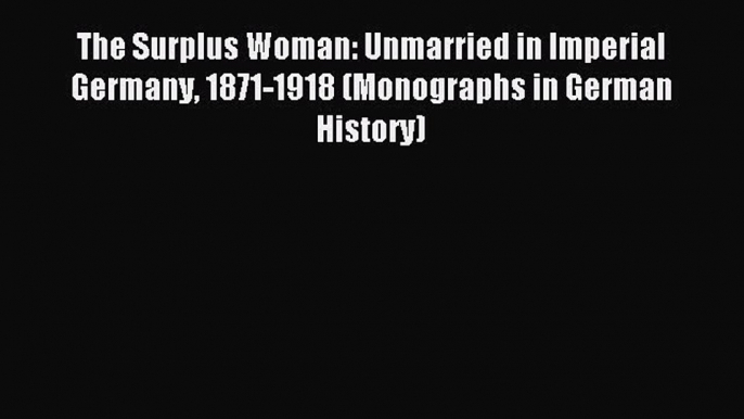 Read The Surplus Woman: Unmarried in Imperial Germany 1871-1918 (Monographs in German History)