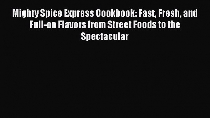 Download Mighty Spice Express Cookbook: Fast Fresh and Full-on Flavors from Street Foods to