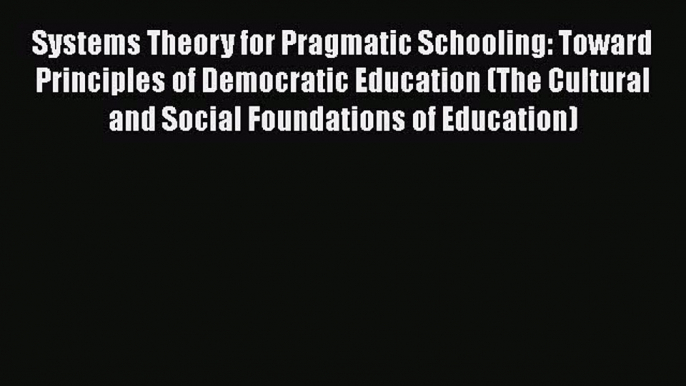 Read Systems Theory for Pragmatic Schooling: Toward Principles of Democratic Education (The