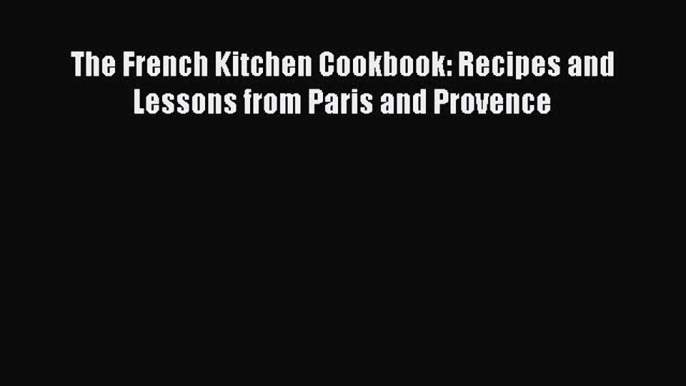 Read The French Kitchen Cookbook: Recipes and Lessons from Paris and Provence Ebook Free