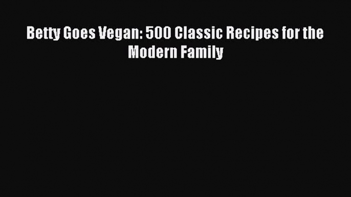 Read Betty Goes Vegan: 500 Classic Recipes for the Modern Family Ebook Free