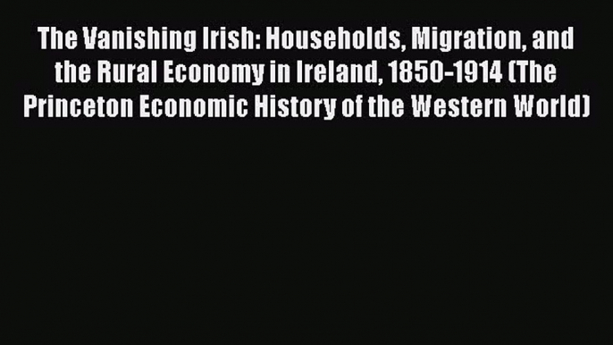 Read The Vanishing Irish: Households Migration and the Rural Economy in Ireland 1850-1914 (The