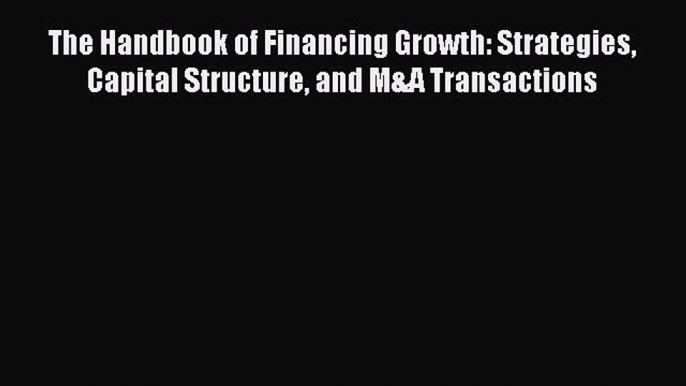 Read The Handbook of Financing Growth: Strategies Capital Structure and M&A Transactions Ebook