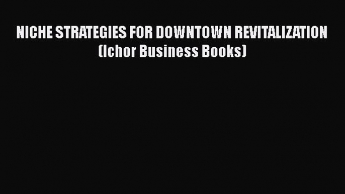 [PDF] NICHE STRATEGIES FOR DOWNTOWN REVITALIZATION (Ichor Business Books) [Download] Online