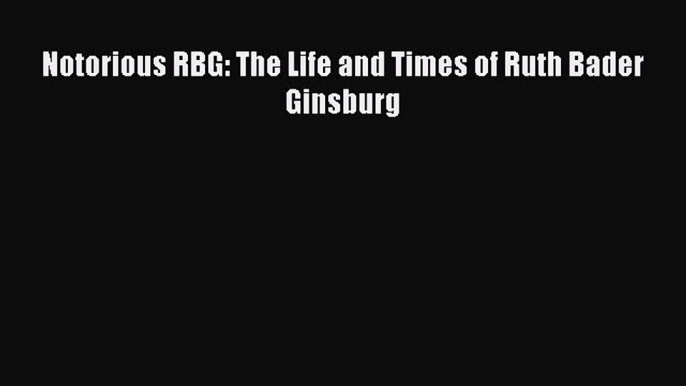 Read Notorious RBG: The Life and Times of Ruth Bader Ginsburg PDF Free