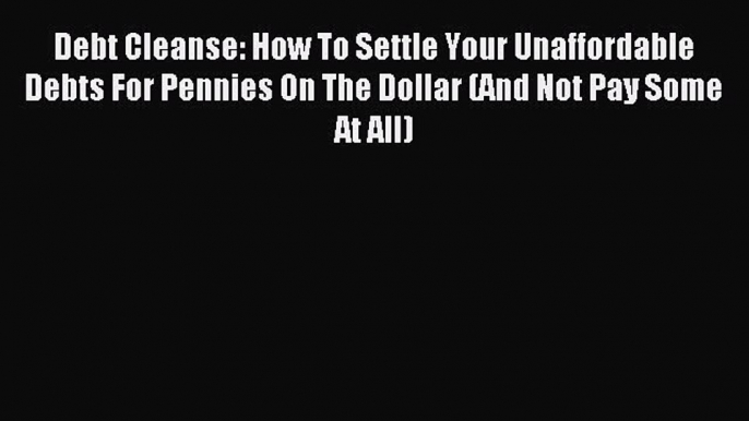 Read Debt Cleanse: How To Settle Your Unaffordable Debts For Pennies On The Dollar (And Not